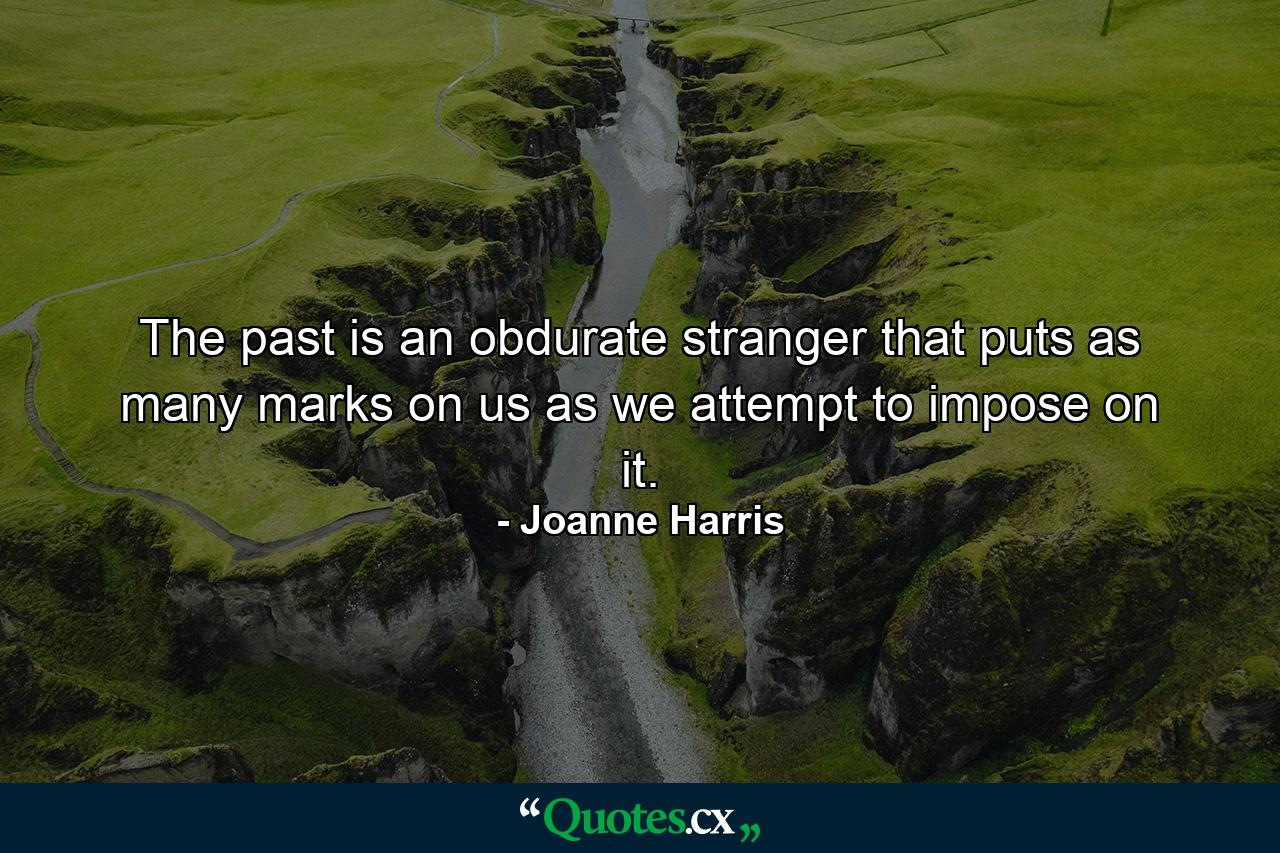 The past is an obdurate stranger that puts as many marks on us as we attempt to impose on it. - Quote by Joanne Harris