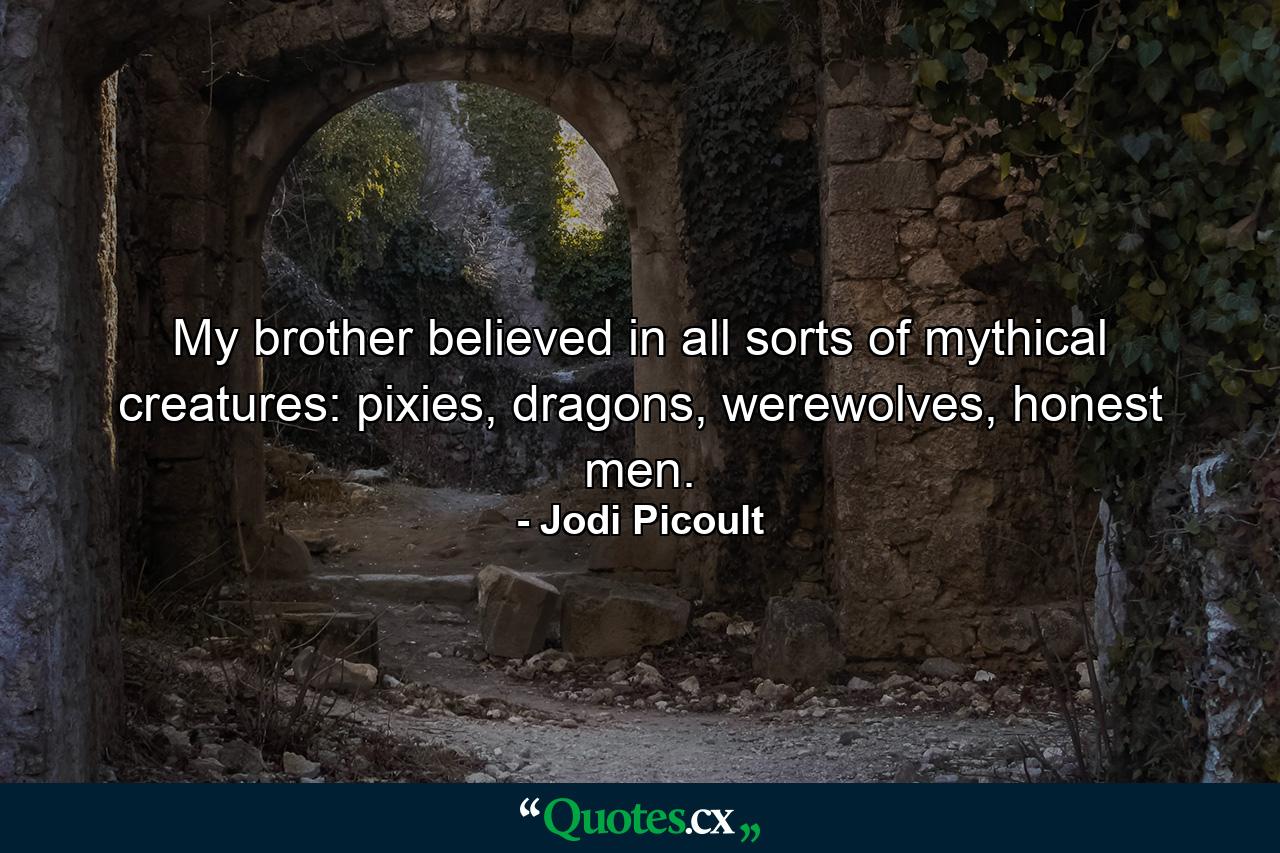 My brother believed in all sorts of mythical creatures: pixies, dragons, werewolves, honest men. - Quote by Jodi Picoult