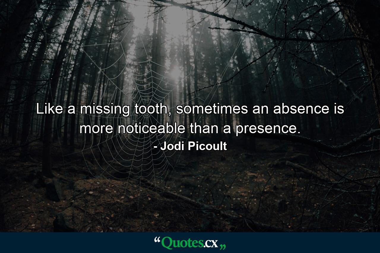 Like a missing tooth, sometimes an absence is more noticeable than a presence. - Quote by Jodi Picoult