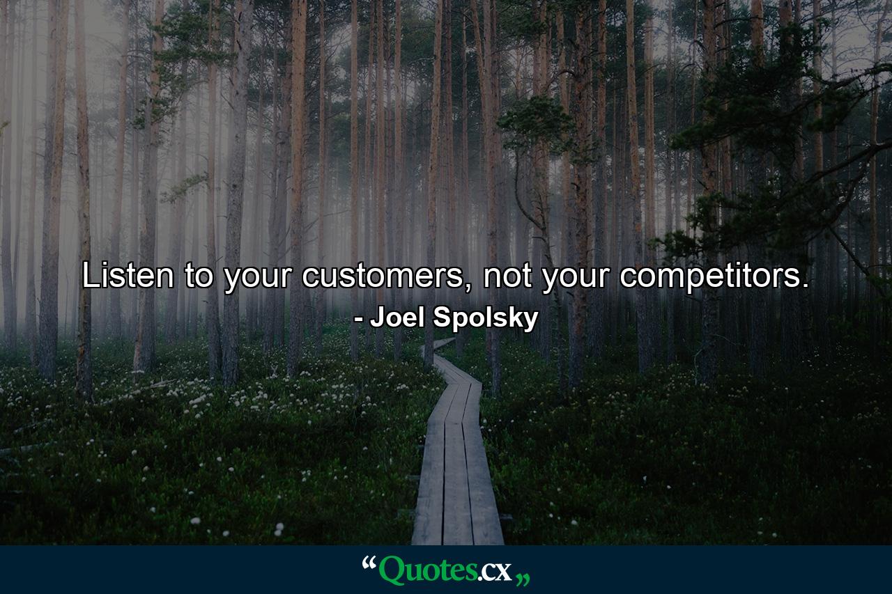 Listen to your customers, not your competitors. - Quote by Joel Spolsky