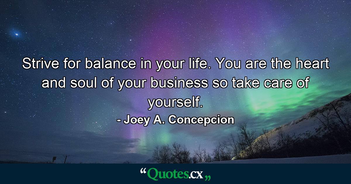 Strive for balance in your life. You are the heart and soul of your business so take care of yourself. - Quote by Joey A. Concepcion