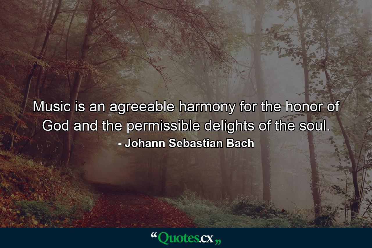 Music is an agreeable harmony for the honor of God and the permissible delights of the soul. - Quote by Johann Sebastian Bach