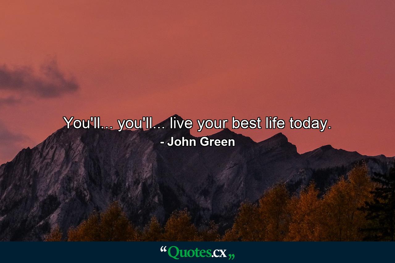 You'll... you'll... live your best life today. - Quote by John Green