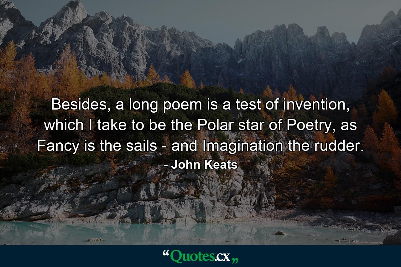 Besides, a long poem is a test of invention, which I take to be the Polar star of Poetry, as Fancy is the sails - and Imagination the rudder. - Quote by John Keats