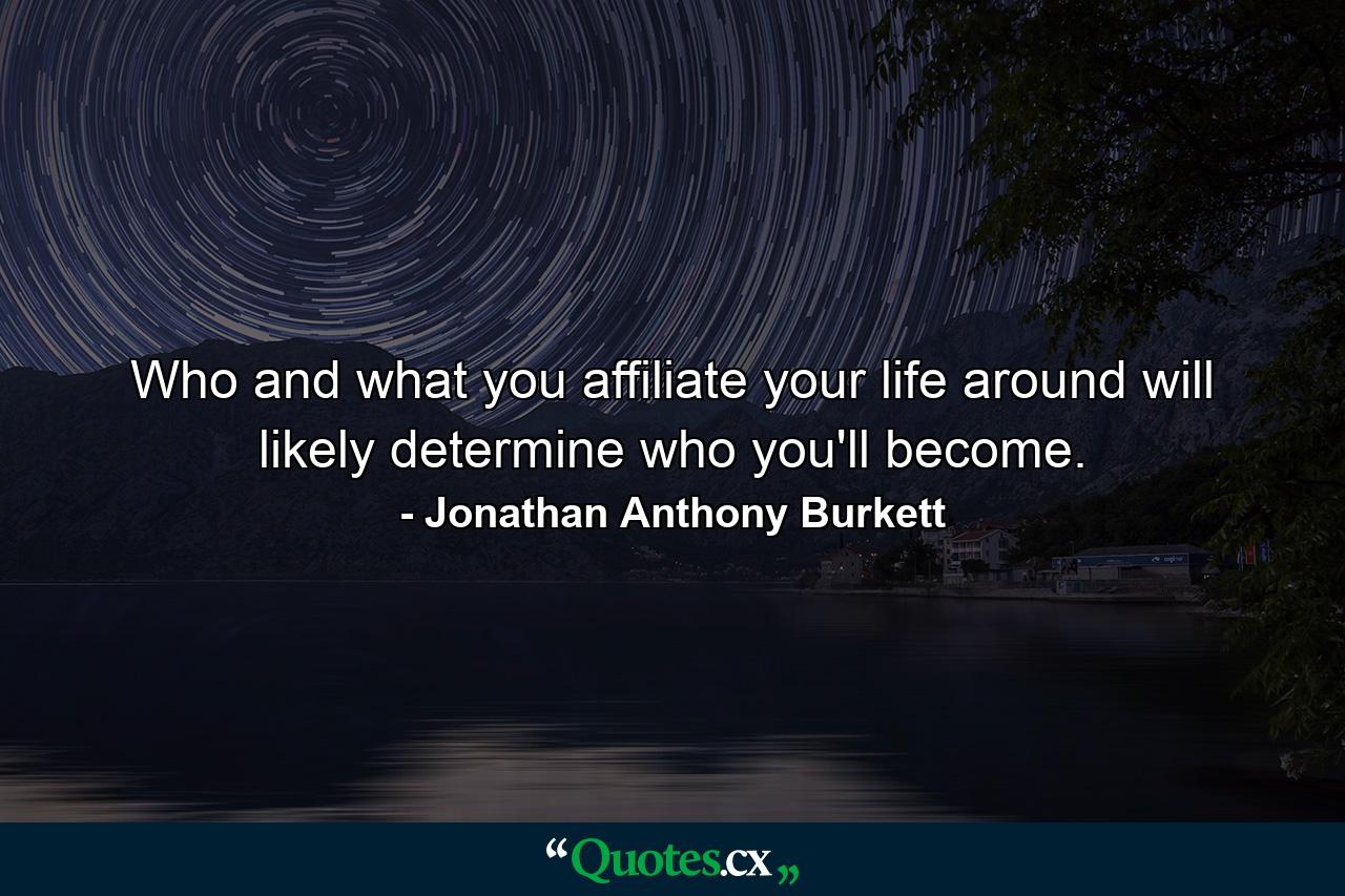 Who and what you affiliate your life around will likely determine who you'll become. - Quote by Jonathan Anthony Burkett