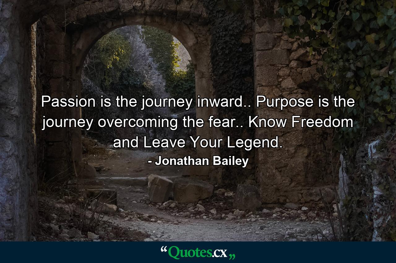 Passion is the journey inward.. Purpose is the journey overcoming the fear.. Know Freedom and Leave Your Legend. - Quote by Jonathan Bailey