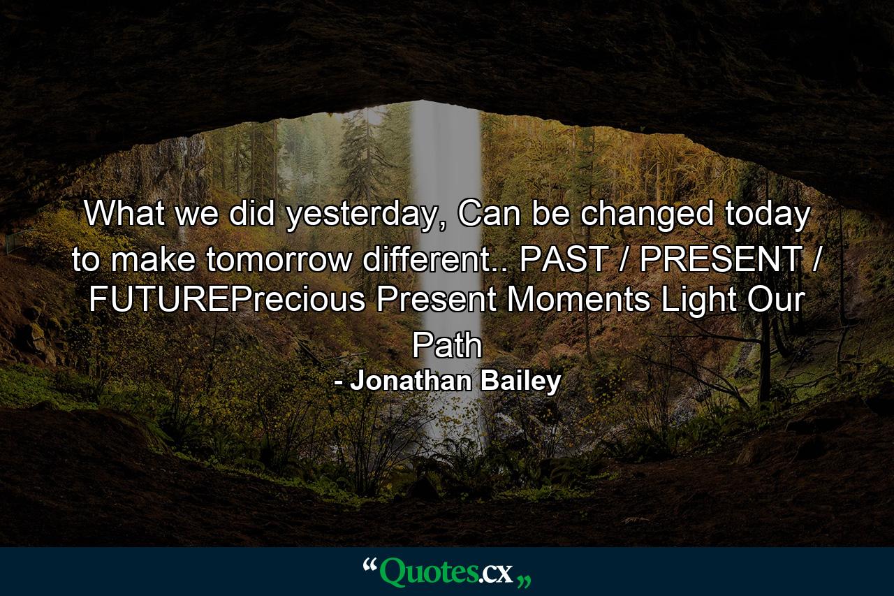 What we did yesterday, Can be changed today to make tomorrow different.. PAST / PRESENT / FUTUREPrecious Present Moments Light Our Path - Quote by Jonathan Bailey