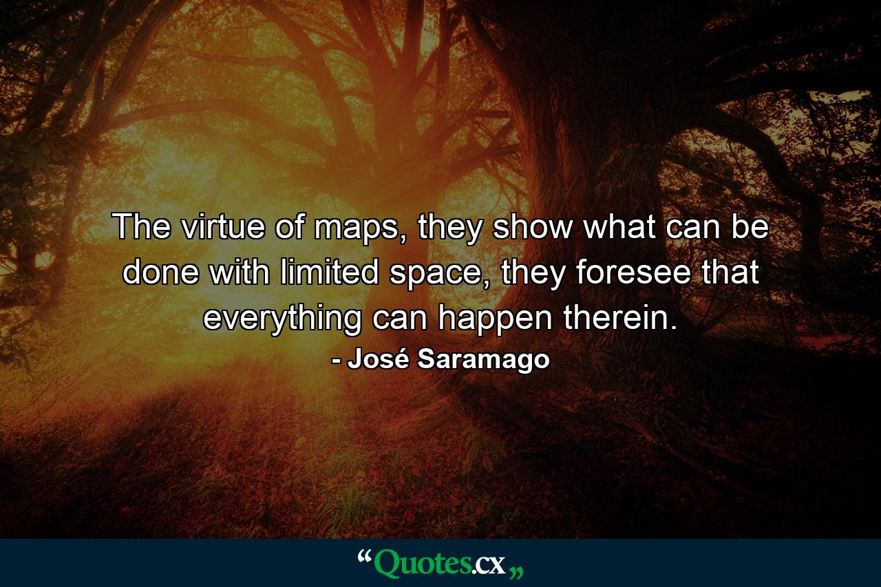 The virtue of maps, they show what can be done with limited space, they foresee that everything can happen therein. - Quote by José Saramago