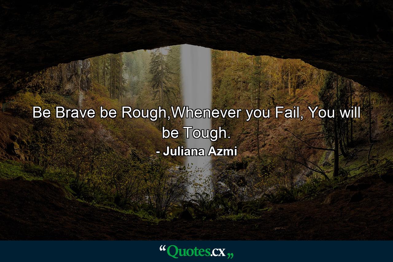 Be Brave be Rough,Whenever you Fail, You will be Tough. - Quote by Juliana Azmi