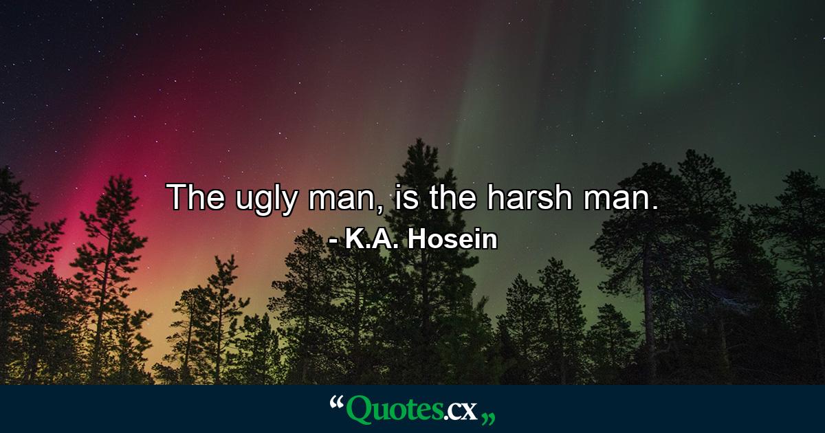 The ugly man, is the harsh man. - Quote by K.A. Hosein