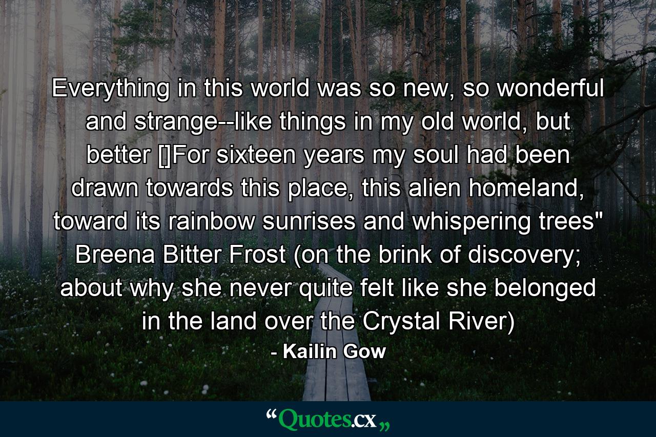 Everything in this world was so new, so wonderful and strange--like things in my old world, but better []For sixteen years my soul had been drawn towards this place, this alien homeland, toward its rainbow sunrises and whispering trees