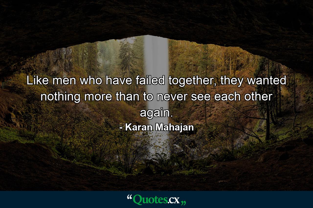 Like men who have failed together, they wanted nothing more than to never see each other again. - Quote by Karan Mahajan