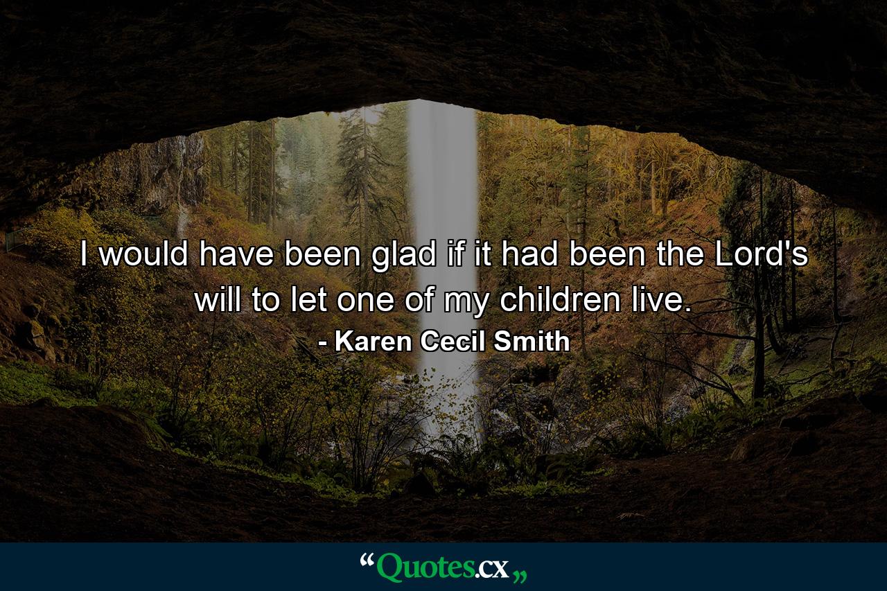 I would have been glad if it had been the Lord's will to let one of my children live. - Quote by Karen Cecil Smith