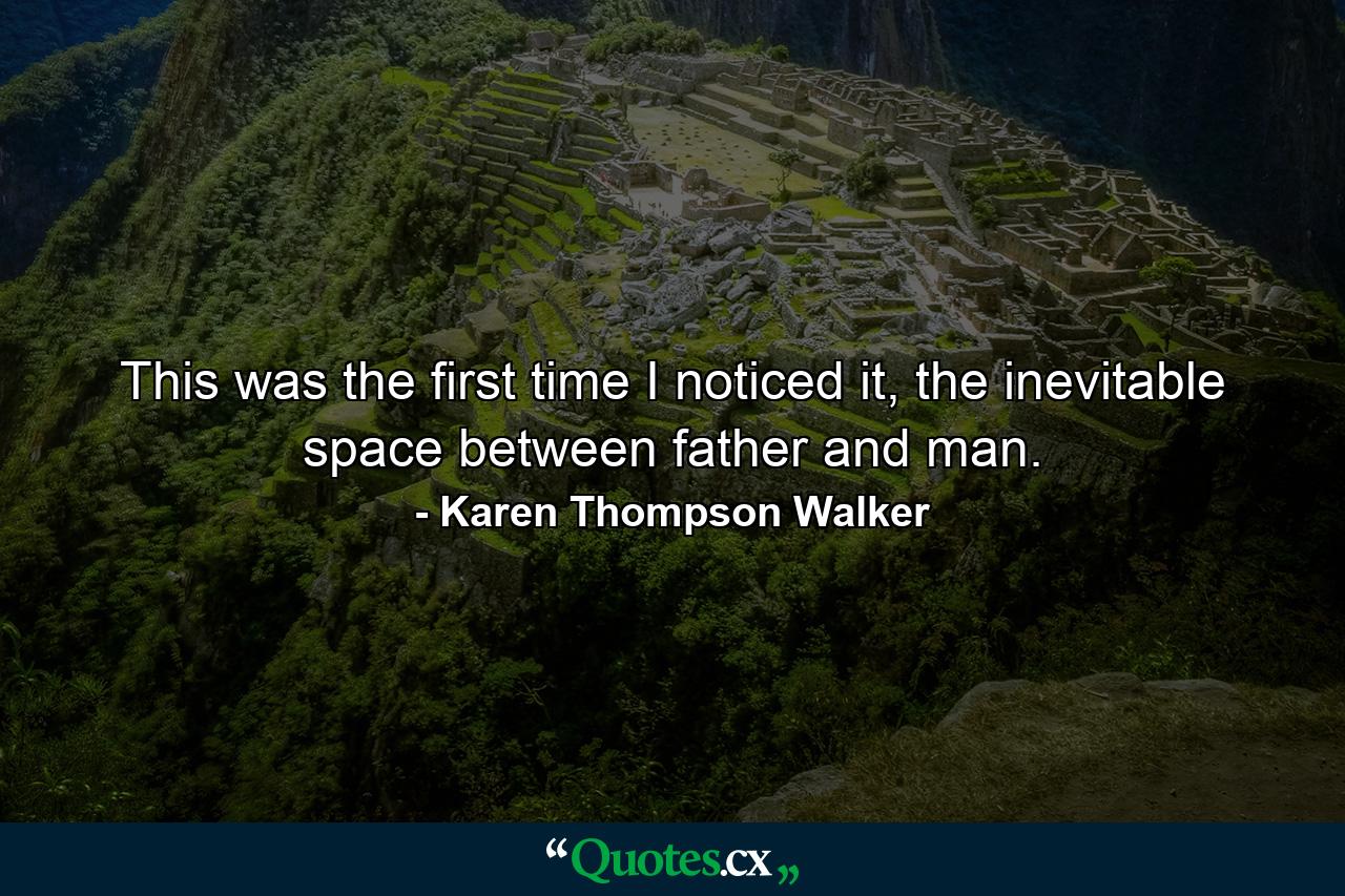 This was the first time I noticed it, the inevitable space between father and man. - Quote by Karen Thompson Walker