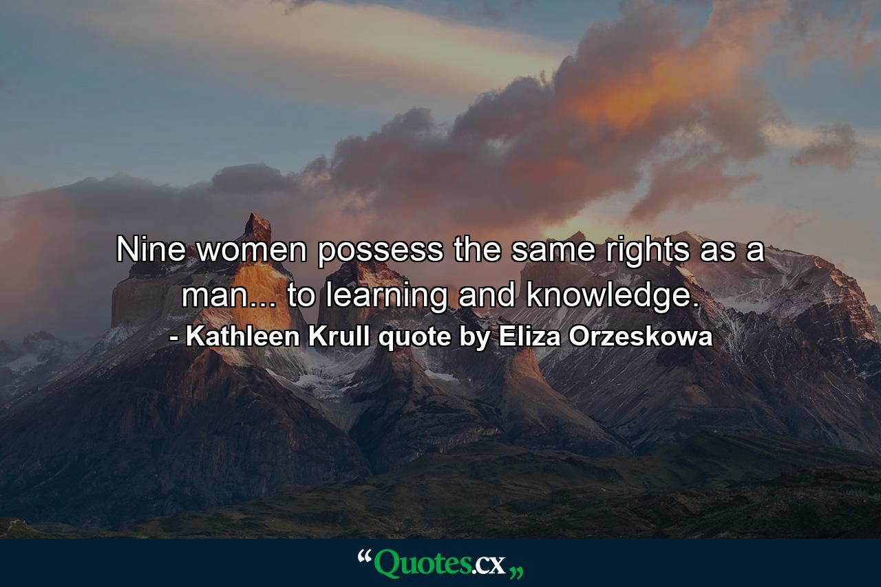 Nine women possess the same rights as a man... to learning and knowledge. - Quote by Kathleen Krull quote by Eliza Orzeskowa