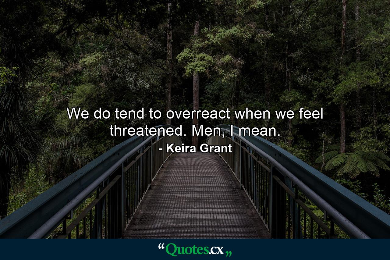 We do tend to overreact when we feel threatened. Men, I mean. - Quote by Keira Grant