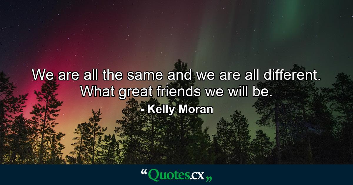 We are all the same and we are all different. What great friends we will be. - Quote by Kelly Moran