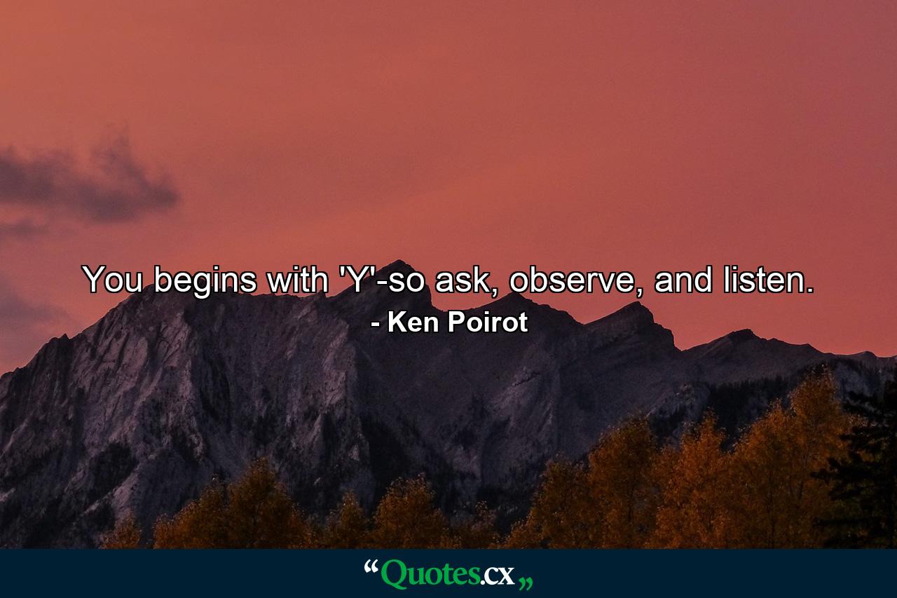 You begins with 'Y'-so ask, observe, and listen. - Quote by Ken Poirot