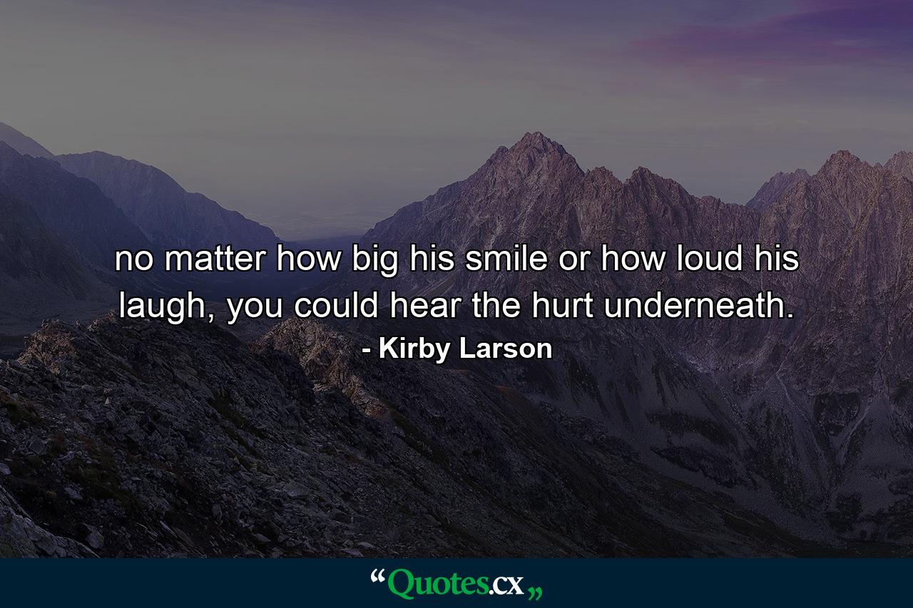 no matter how big his smile or how loud his laugh, you could hear the hurt underneath. - Quote by Kirby Larson