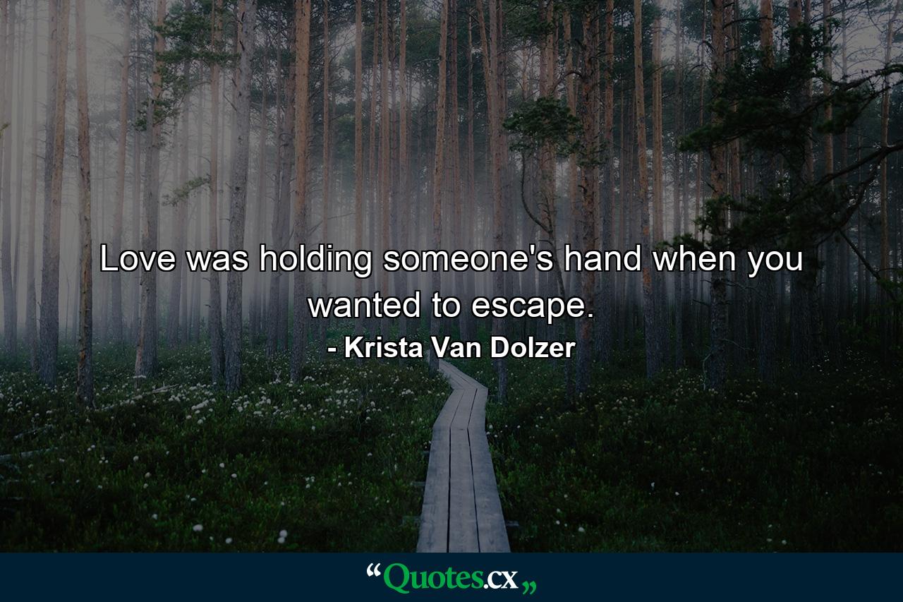 Love was holding someone's hand when you wanted to escape. - Quote by Krista Van Dolzer