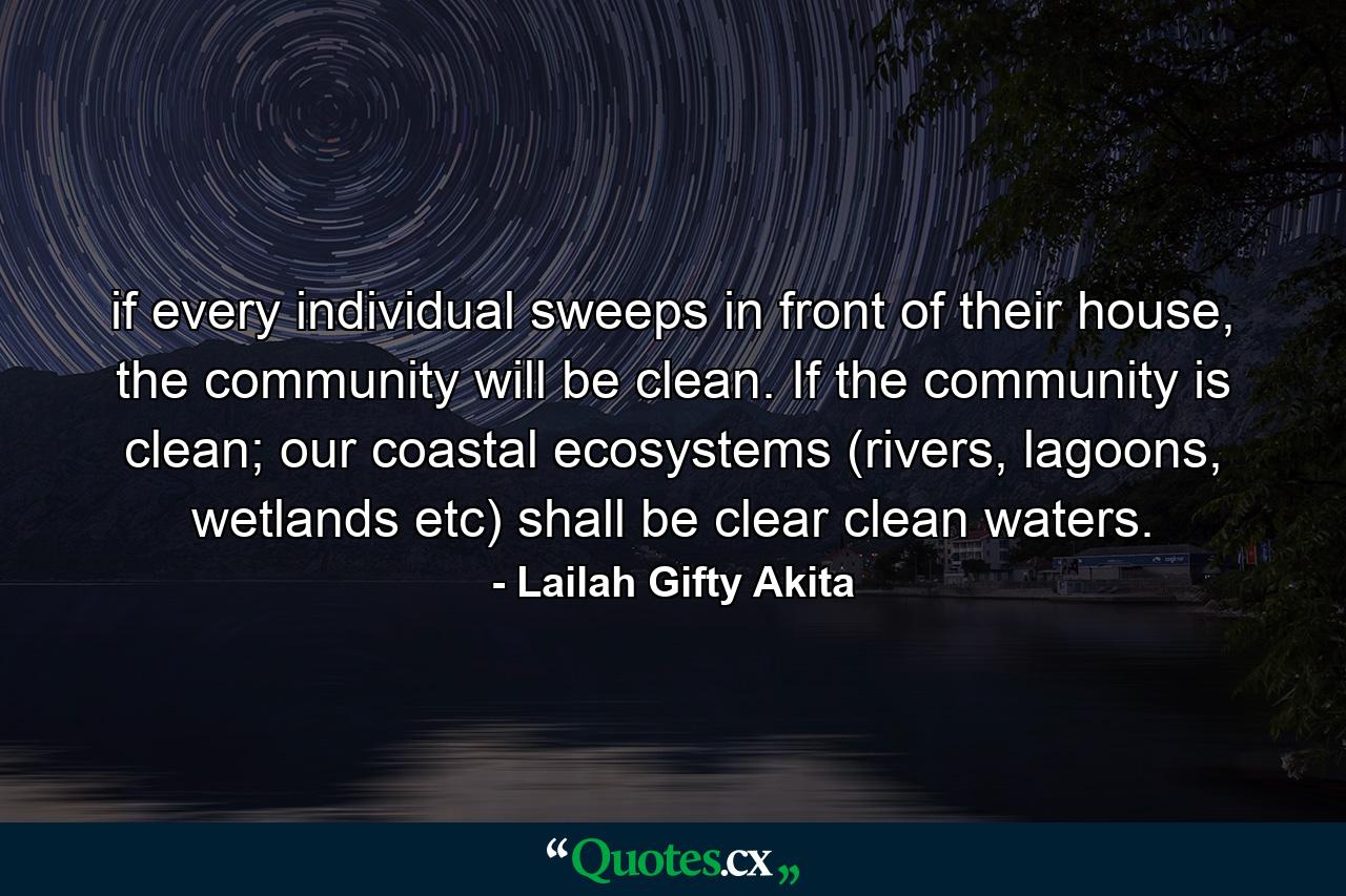 if every individual sweeps in front of their house, the community will be clean. If the community is clean; our coastal ecosystems (rivers, lagoons, wetlands etc) shall be clear clean waters. - Quote by Lailah Gifty Akita