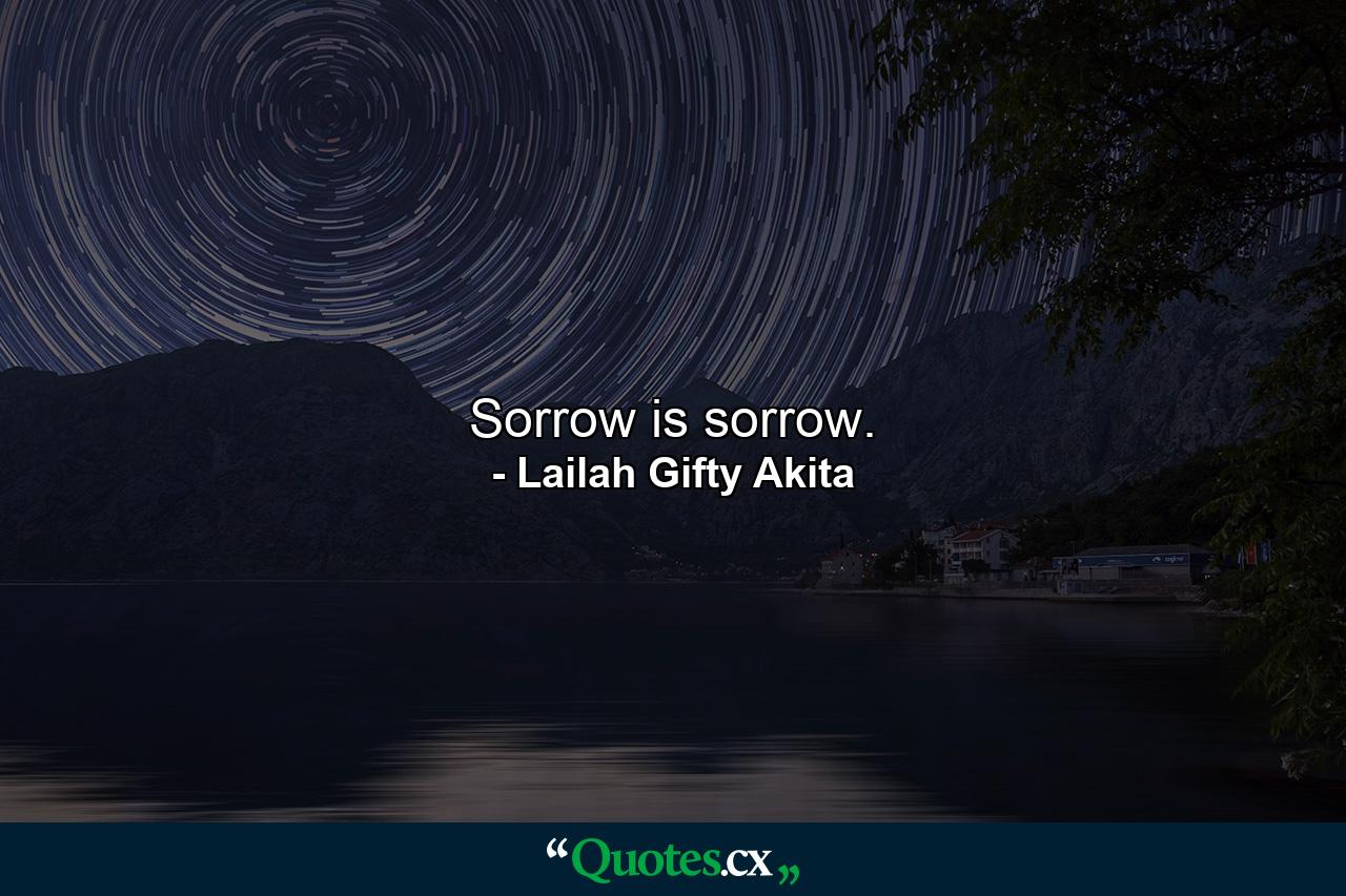 Sorrow is sorrow. - Quote by Lailah Gifty Akita