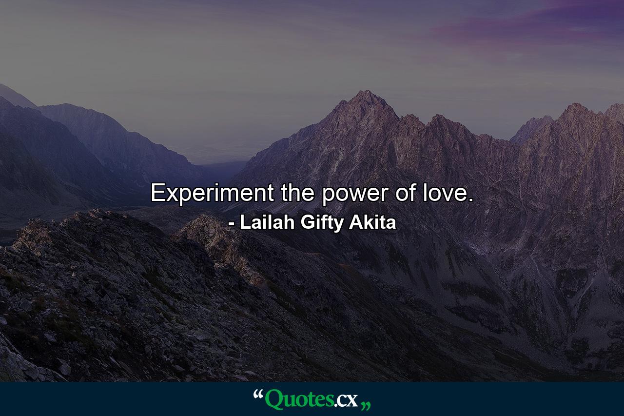 Experiment the power of love. - Quote by Lailah Gifty Akita