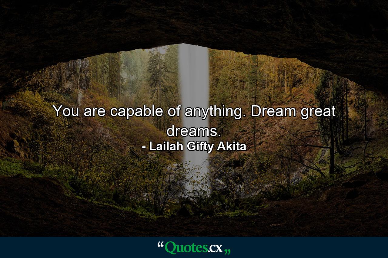 You are capable of anything. Dream great dreams. - Quote by Lailah Gifty Akita