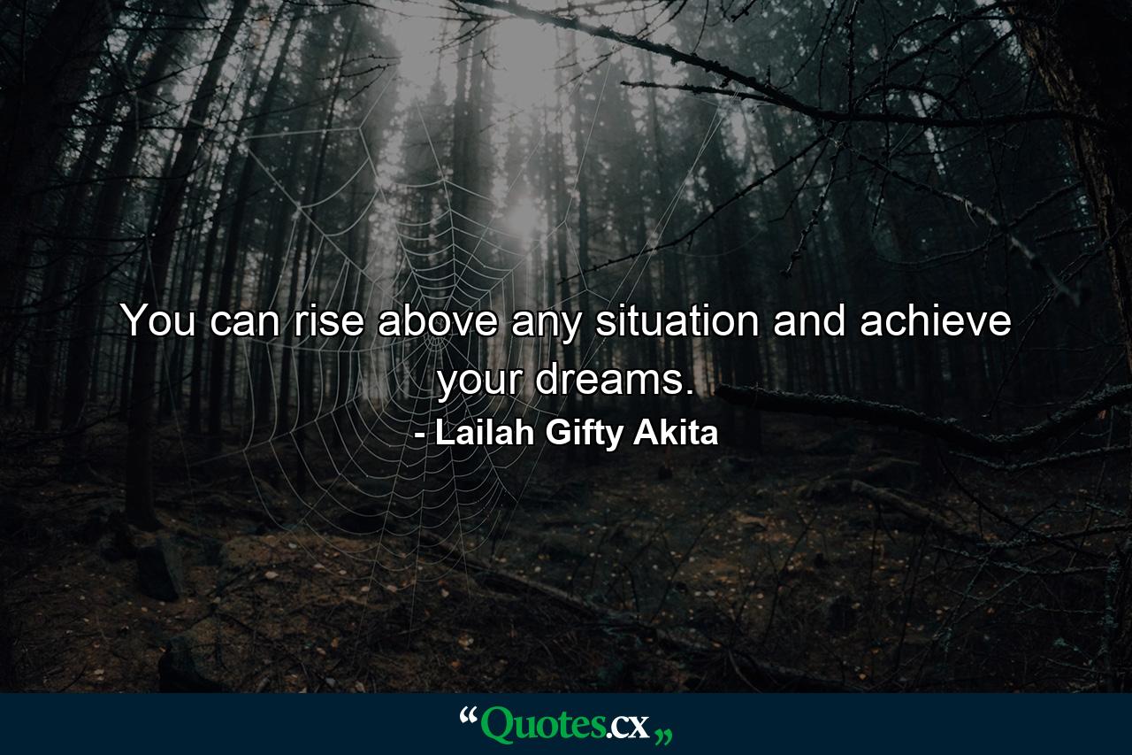 You can rise above any situation and achieve your dreams. - Quote by Lailah Gifty Akita