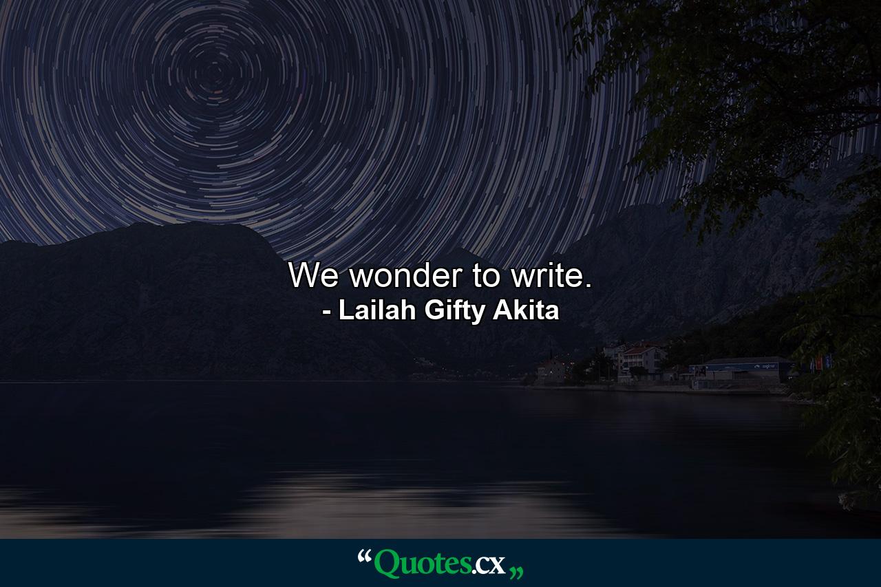 We wonder to write. - Quote by Lailah Gifty Akita