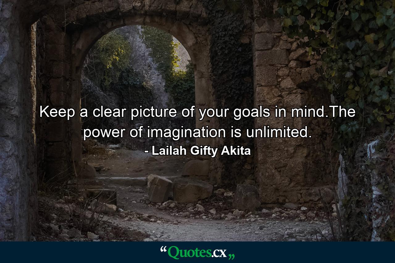 Keep a clear picture of your goals in mind.The power of imagination is unlimited. - Quote by Lailah Gifty Akita