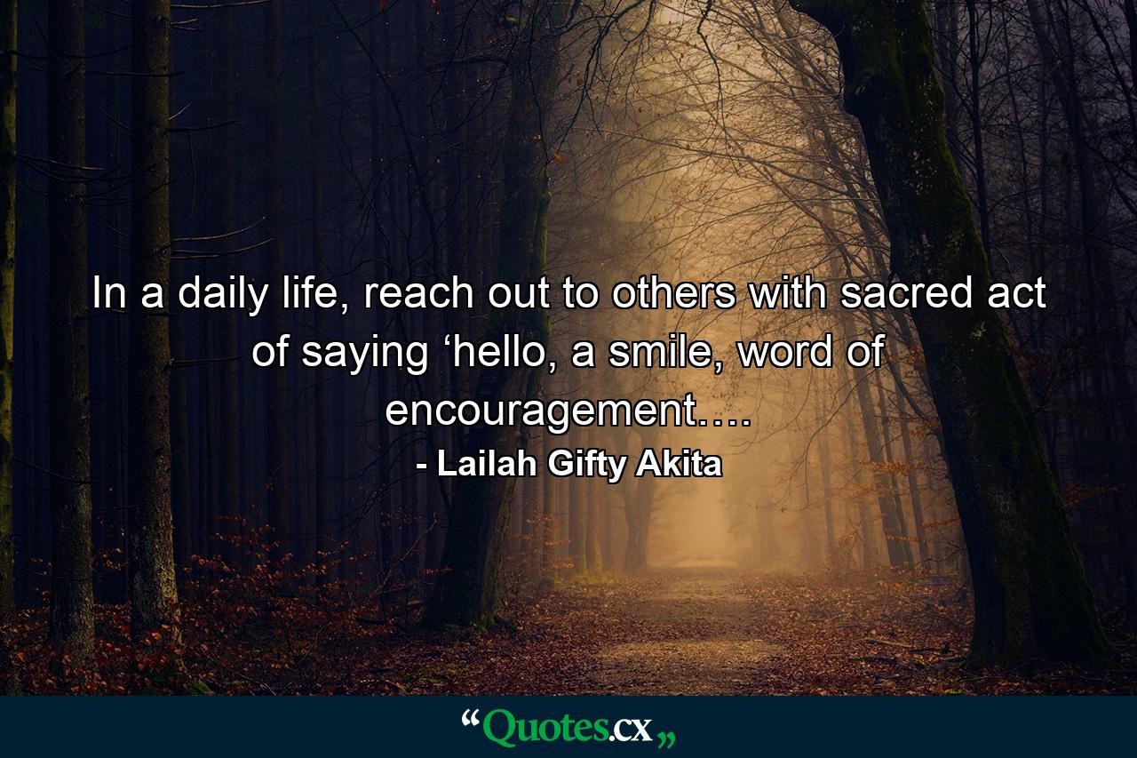 In a daily life, reach out to others with sacred act of saying ‘hello, a smile, word of encouragement…. - Quote by Lailah Gifty Akita