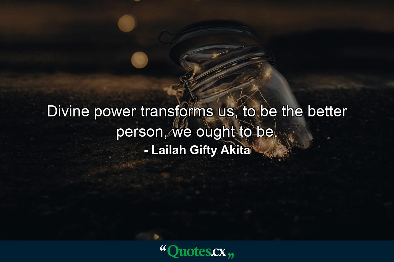 Divine power transforms us, to be the better person, we ought to be. - Quote by Lailah Gifty Akita