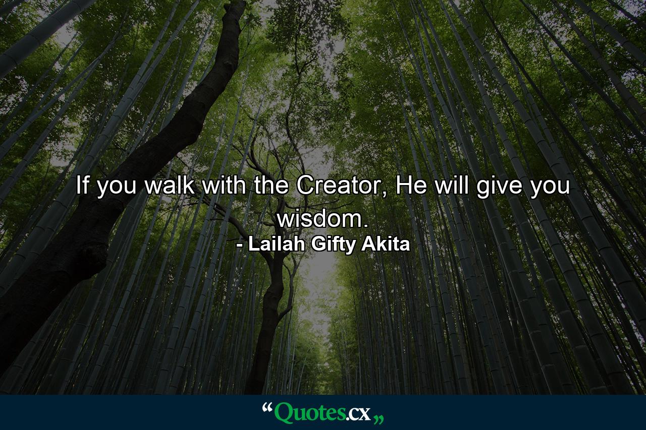 If you walk with the Creator, He will give you wisdom. - Quote by Lailah Gifty Akita