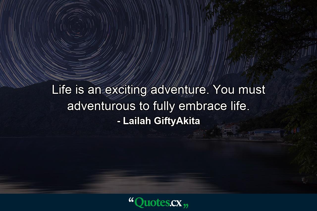 Life is an exciting adventure. You must adventurous to fully embrace life. - Quote by Lailah GiftyAkita