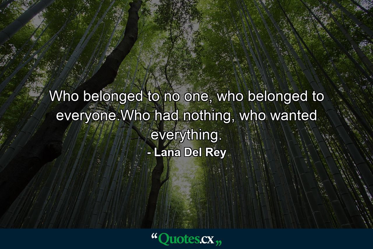 Who belonged to no one, who belonged to everyone.Who had nothing, who wanted everything. - Quote by Lana Del Rey