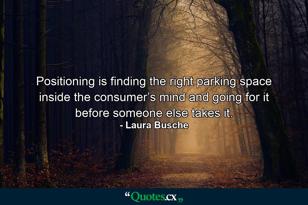 Positioning is finding the right parking space inside the consumer’s mind and going for it before someone else takes it. - Quote by Laura Busche