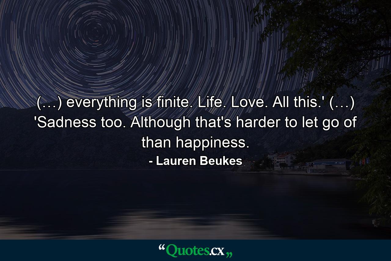 (…) everything is finite. Life. Love. All this.' (…) 'Sadness too. Although that's harder to let go of than happiness. - Quote by Lauren Beukes