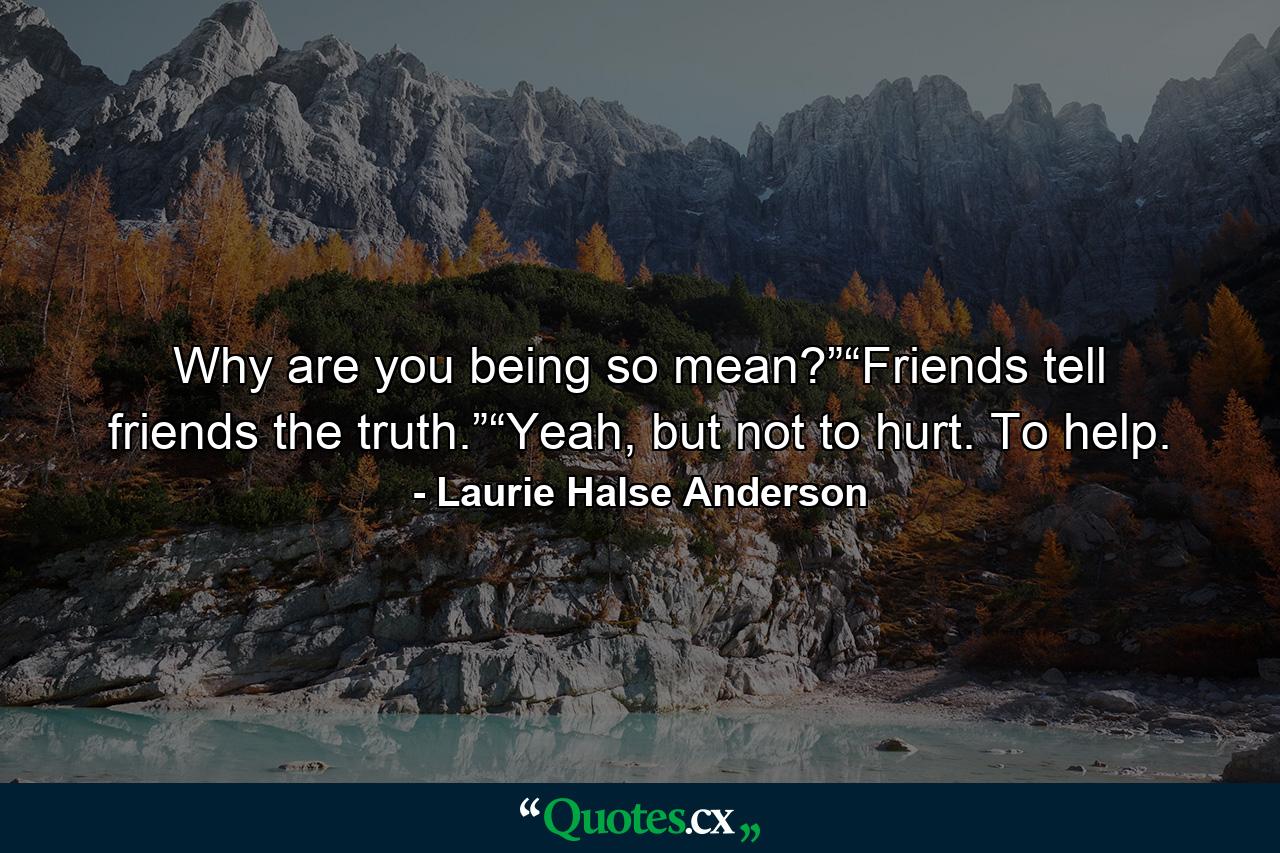 Why are you being so mean?”“Friends tell friends the truth.”“Yeah, but not to hurt. To help. - Quote by Laurie Halse Anderson