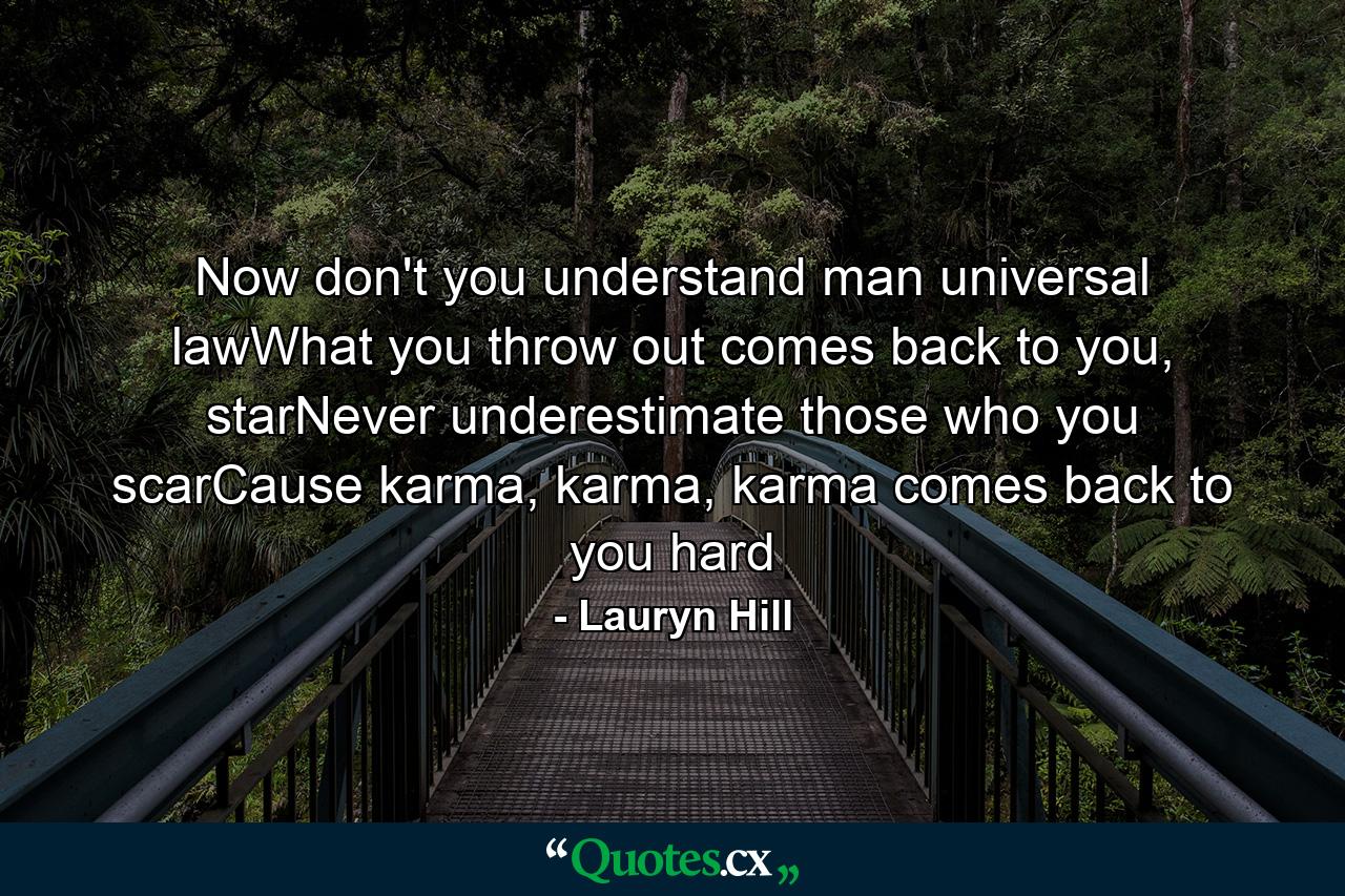 Now don't you understand man universal lawWhat you throw out comes back to you, starNever underestimate those who you scarCause karma, karma, karma comes back to you hard - Quote by Lauryn Hill