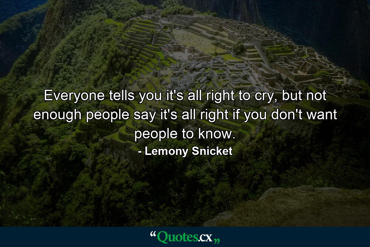 Everyone tells you it's all right to cry, but not enough people say it's all right if you don't want people to know. - Quote by Lemony Snicket