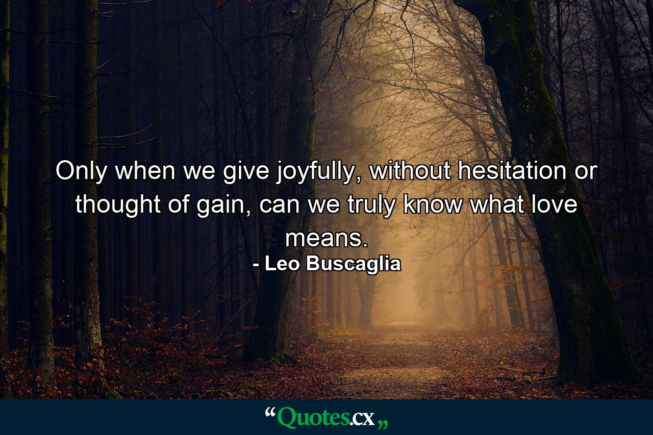 Only when we give joyfully, without hesitation or thought of gain, can we truly know what love means. - Quote by Leo Buscaglia