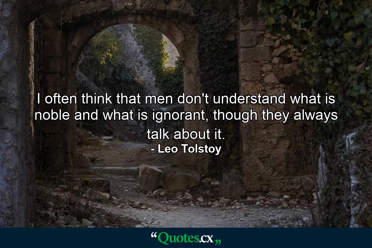 I often think that men don't understand what is noble and what is ignorant, though they always talk about it. - Quote by Leo Tolstoy