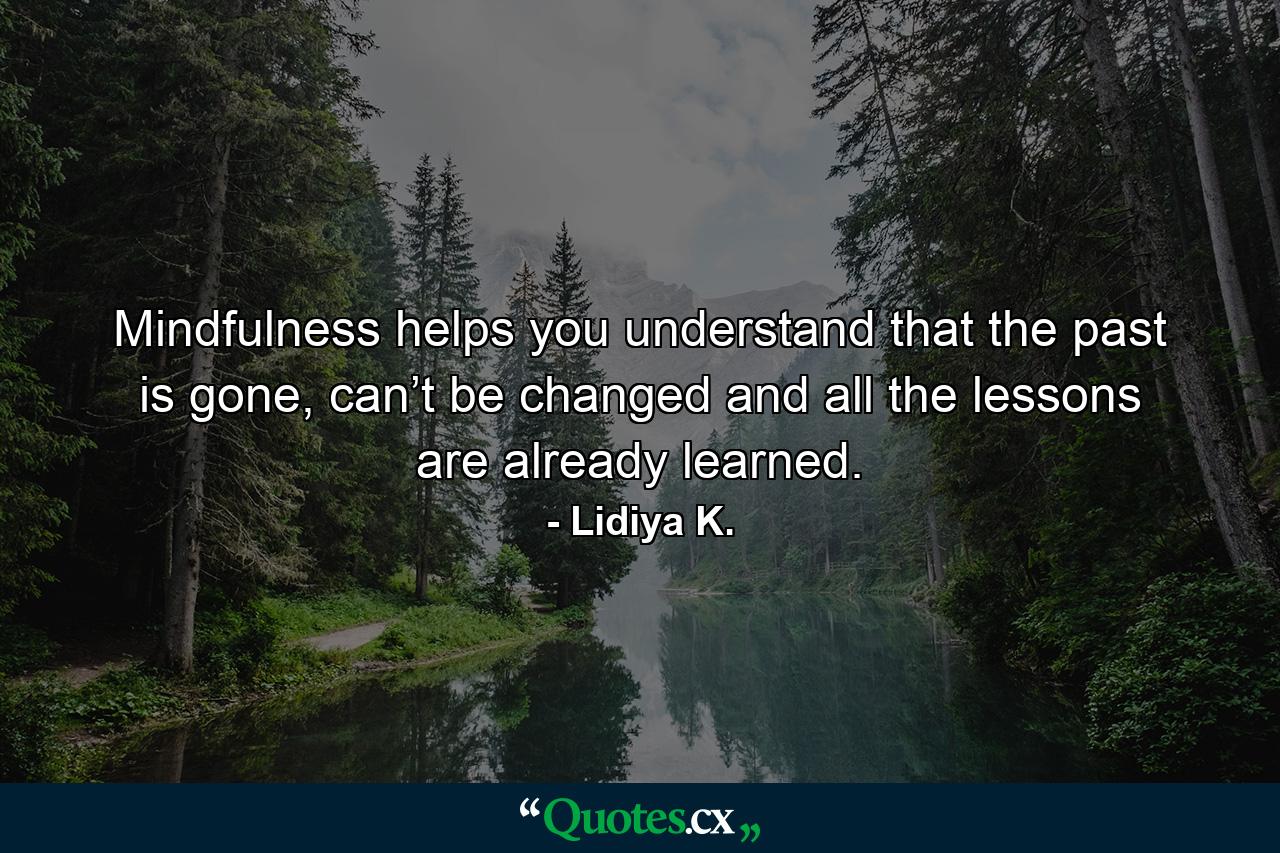 Mindfulness helps you understand that the past is gone, can’t be changed and all the lessons are already learned. - Quote by Lidiya K.