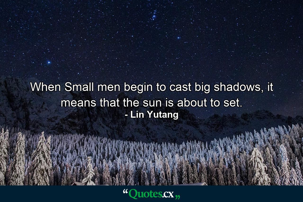 When Small men begin to cast big shadows, it means that the sun is about to set. - Quote by Lin Yutang