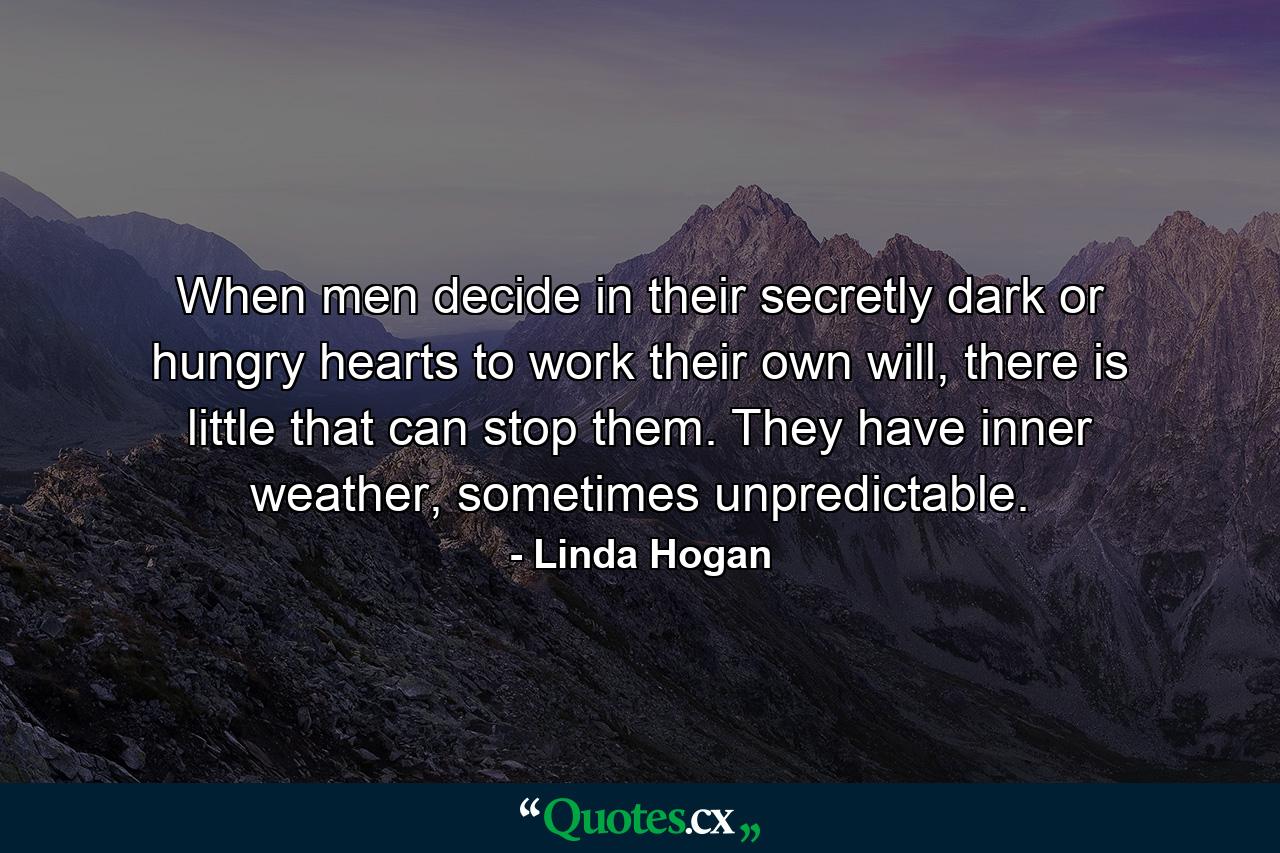 When men decide in their secretly dark or hungry hearts to work their own will, there is little that can stop them. They have inner weather, sometimes unpredictable. - Quote by Linda Hogan