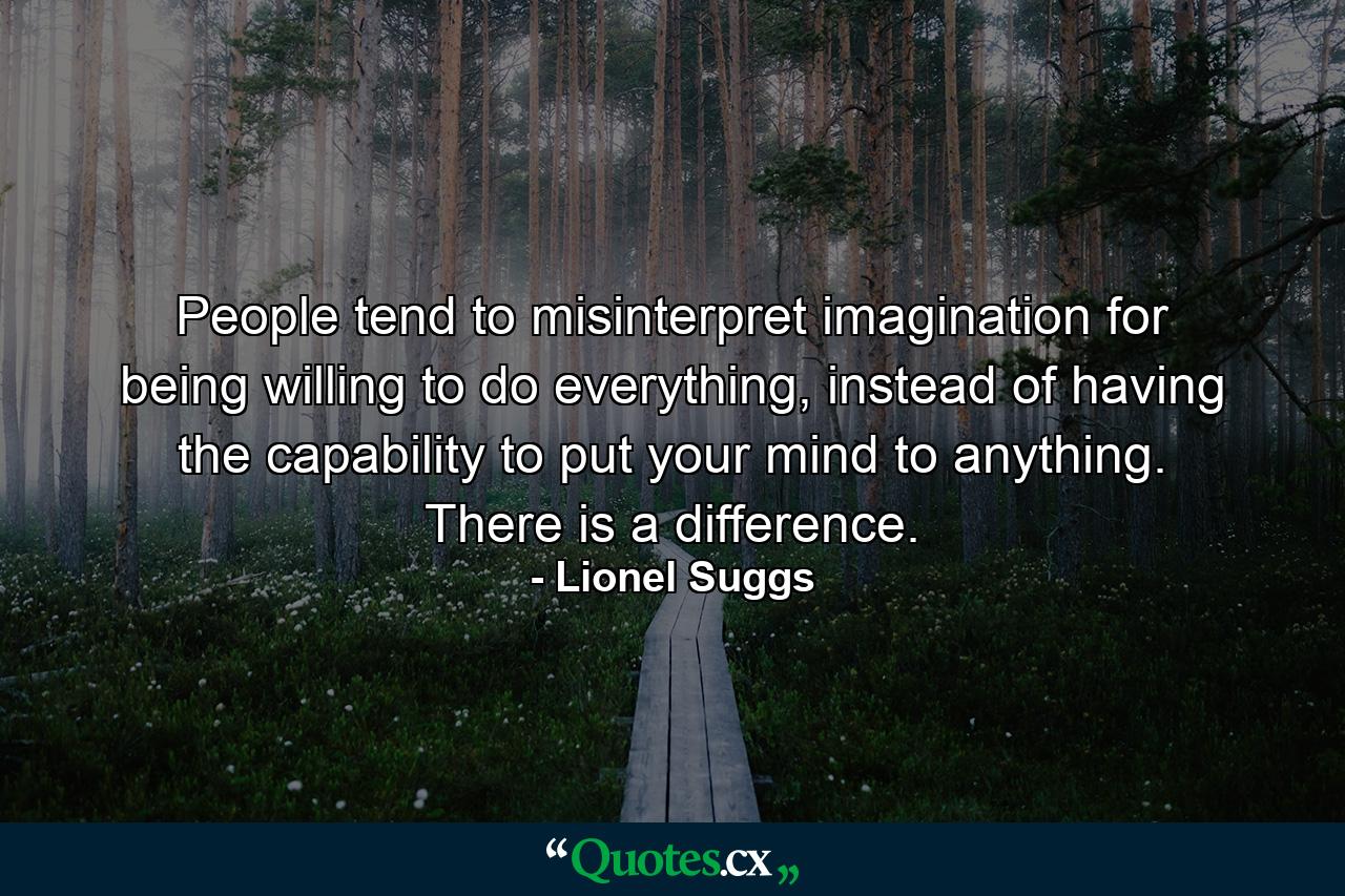 People tend to misinterpret imagination for being willing to do everything, instead of having the capability to put your mind to anything. There is a difference. - Quote by Lionel Suggs