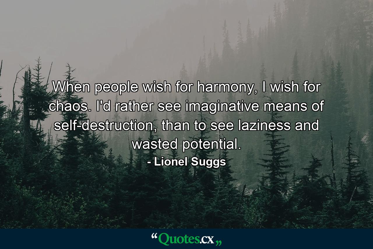 When people wish for harmony, I wish for chaos. I'd rather see imaginative means of self-destruction, than to see laziness and wasted potential. - Quote by Lionel Suggs