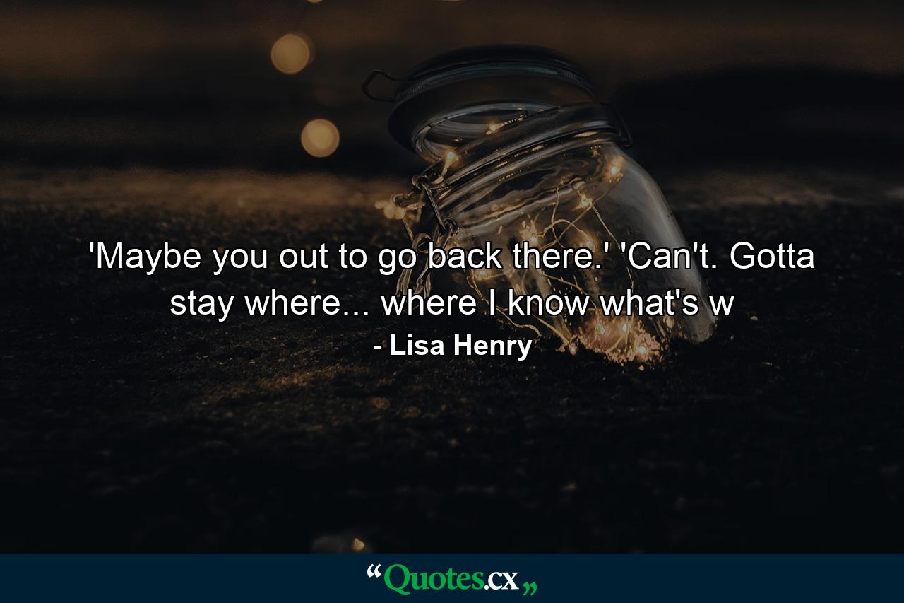 'Maybe you out to go back there.' 'Can't. Gotta stay where... where I know what's w - Quote by Lisa Henry