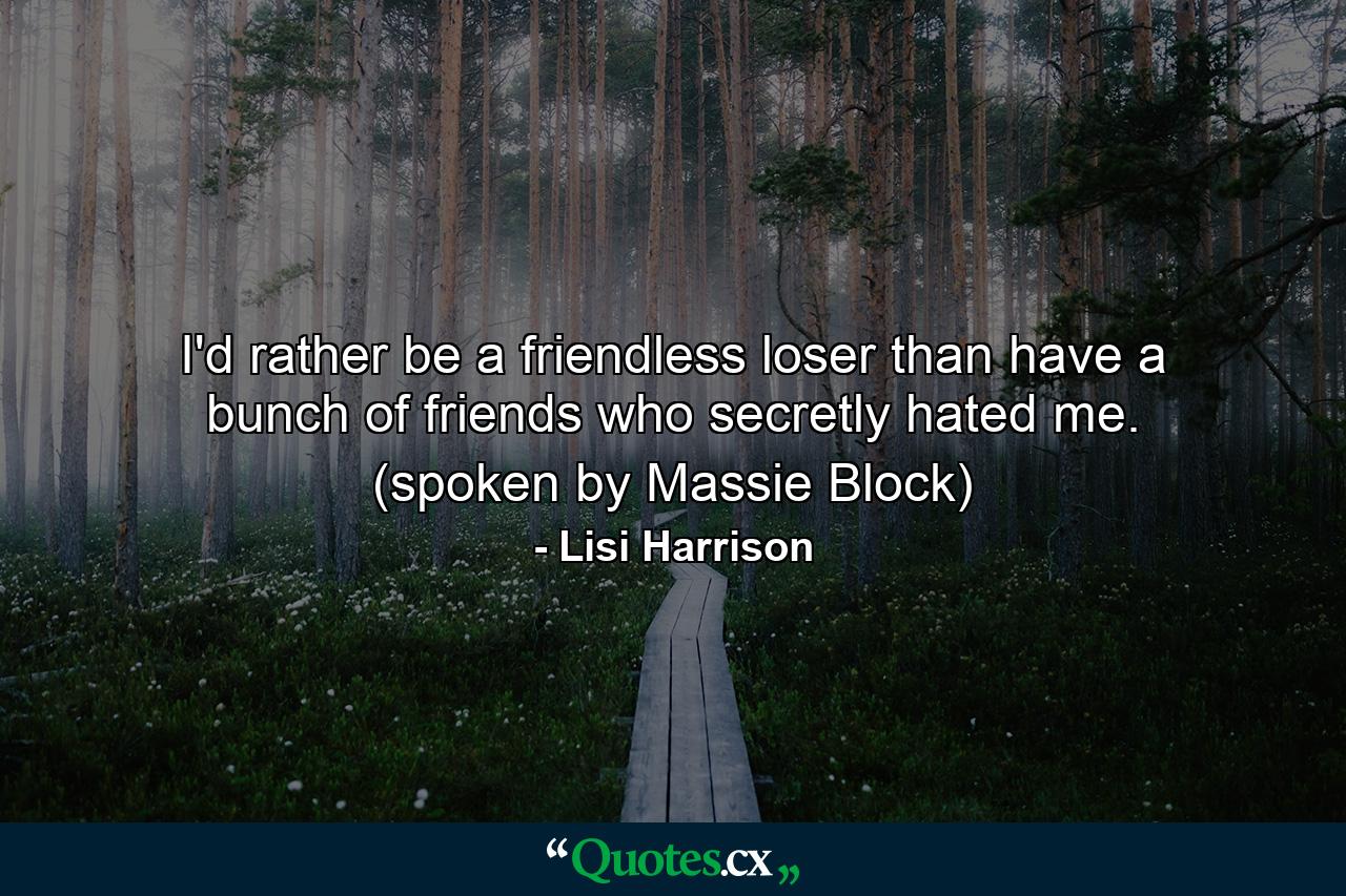 I'd rather be a friendless loser than have a bunch of friends who secretly hated me. (spoken by Massie Block) - Quote by Lisi Harrison